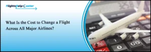 What Is the Cost to Change a Flight Across All Major Airlines?